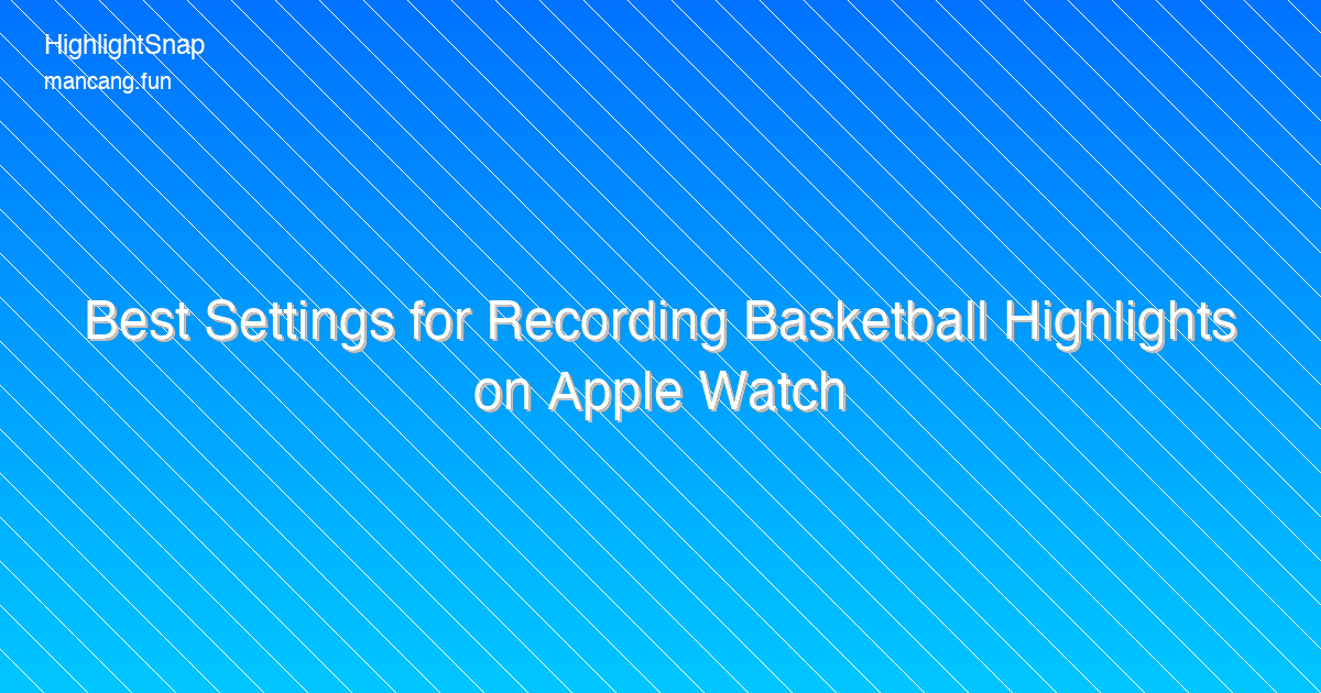 Best Settings for Recording Basketball Highlights on Apple Watch